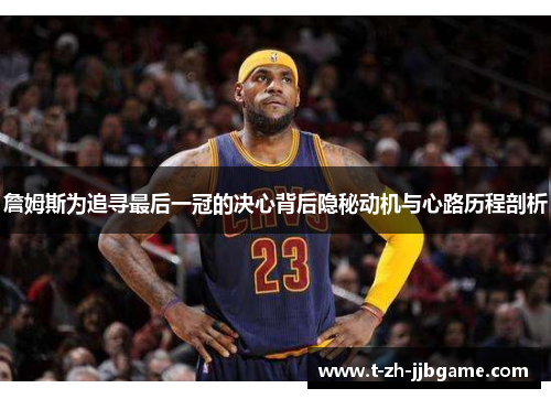 詹姆斯为追寻最后一冠的决心背后隐秘动机与心路历程剖析 詹姆斯为追寻最后一冠的决心背后隐秘动机与心路历程剖析