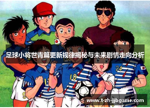 足球小将世青篇更新规律揭秘与未来剧情走向分析