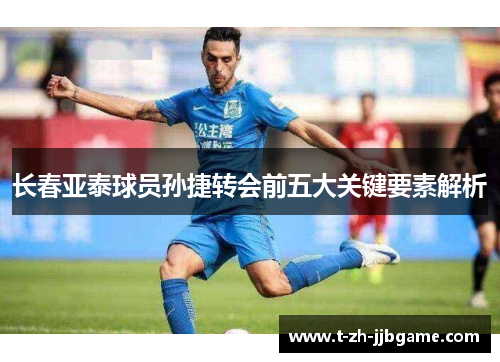 长春亚泰球员孙捷转会前五大关键要素解析 长春亚泰球员孙捷转会前五大关键要素解析
