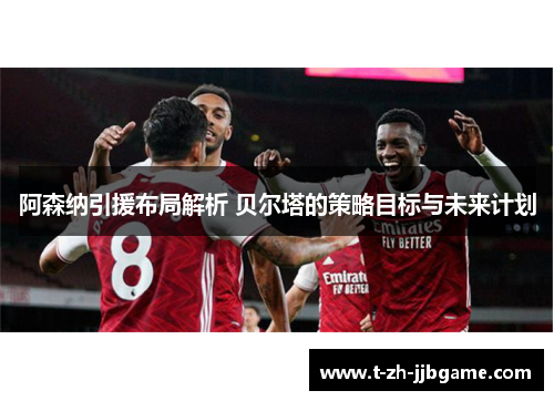 阿森纳引援布局解析 贝尔塔的策略目标与未来计划