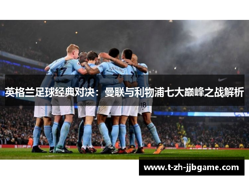 英格兰足球经典对决：曼联与利物浦七大巅峰之战解析