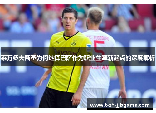 莱万多夫斯基为何选择巴萨作为职业生涯新起点的深度解析 莱万多夫斯基为何选择巴萨作为职业生涯新起点的深度解析