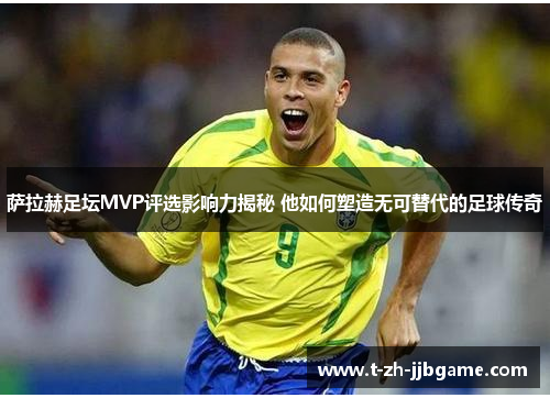 萨拉赫足坛MVP评选影响力揭秘 他如何塑造无可替代的足球传奇