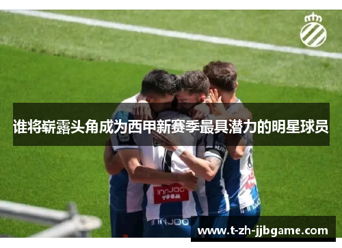 谁将崭露头角成为西甲新赛季最具潜力的明星球员