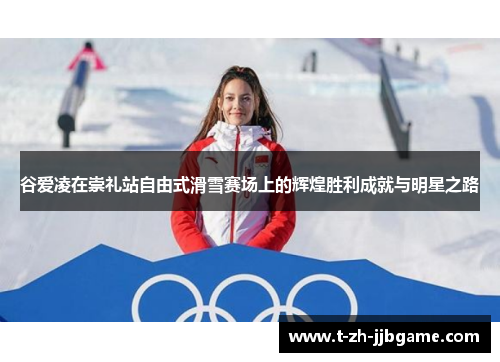 谷爱凌在崇礼站自由式滑雪赛场上的辉煌胜利成就与明星之路
