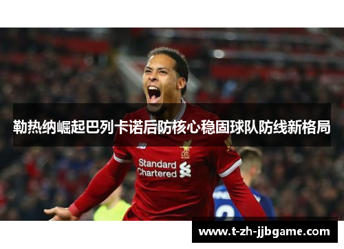 勒热纳崛起巴列卡诺后防核心稳固球队防线新格局