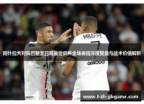 阿什拉夫对阵巴黎圣日耳曼世俱杯全场表现深度复盘与战术价值解析