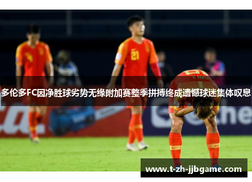 多伦多FC因净胜球劣势无缘附加赛整季拼搏终成遗憾球迷集体叹息